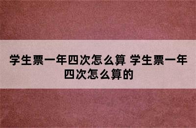 学生票一年四次怎么算 学生票一年四次怎么算的